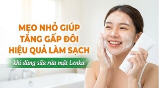 Mẹo giúp tăng gấp đôi hiệu quả làm sạch khi dùng sữa rửa mặt Lenka