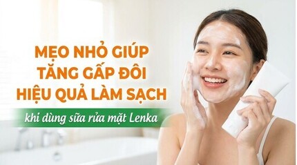 Mẹo giúp tăng gấp đôi hiệu quả làm sạch khi dùng sữa rửa mặt Lenka