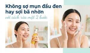 Không sợ mụn đầu đen hay sợi bã nhờn với cách rửa mặt 2 bước