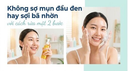 Không sợ mụn đầu đen hay sợi bã nhờn với cách rửa mặt 2 bước