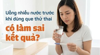 Uống nhiều nước trước khi dùng que thử thai có làm sai kết quả?