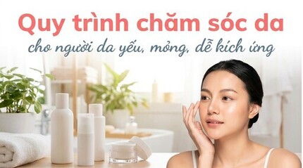 Quy trình chăm sóc da cho người da yếu, mỏng, dễ kích ứng