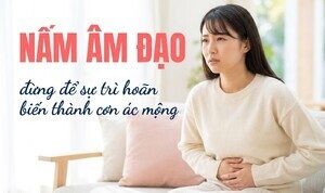 Nấm âm đạo - đừng để sự trì hoãn biến thành cơn ác mộng