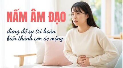 Nấm âm đạo - đừng để sự trì hoãn biến thành cơn ác mộng