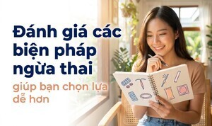 Đánh giá các biện pháp ngừa thai, giúp bạn chọn lựa dễ hơn