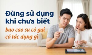 Đừng sử dụng khi chưa biết bao cao su có gai có tác dụng gì