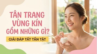Tân trang vùng kín gồm những gì? giải đáp tất tần tật
