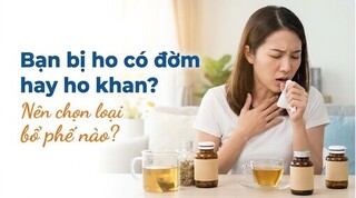 Bạn bị ho có đờm hay ho khan? Nên chọn loại bổ phế nào?
