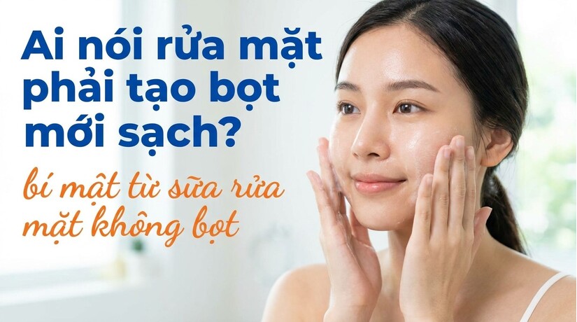 Ai nói rửa mặt phải tạo bọt mới sạch? bí mật từ sữa rửa mặt không bọt