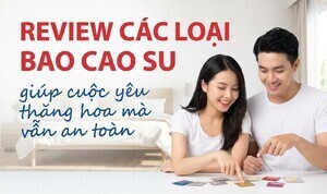 Review các loại bao cao su: giúp cuộc yêu thăng hoa mà vẫn an toàn