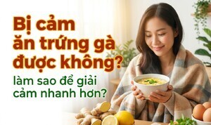 Bị cảm ăn trứng gà được không? làm sao để giải cảm nhanh hơn?