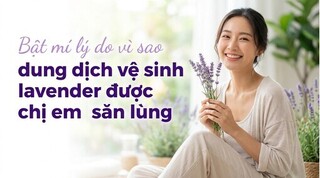 Bật mí lý do vì sao dung dịch vệ sinh lavender được chị em săn lùng