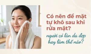 Có nên để mặt tự khô sau khi rửa mặt? người có làn da đẹp làm thế nào