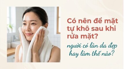 Có nên để mặt tự khô sau khi rửa mặt? người có làn da đẹp làm thế nào