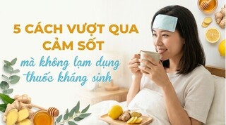 5 cách vượt qua cảm sốt mà không lạm dụng thuốc kháng sinh