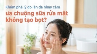 Khám phá lý do làn da nhạy cảm ưa chuộng sữa rửa mặt không tạo bọt?
