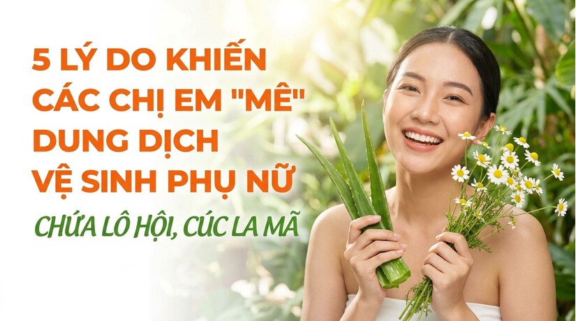 5 lý do các chị em mê dung dịch vệ sinh phụ nữ chứa lô hội, cúc la mã