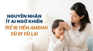 Nguyên nhân ít ai ngờ khiến trẻ bị viêm amidan tái đi tái lại