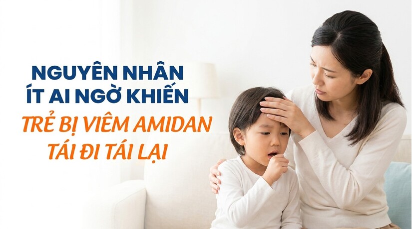 Nguyên nhân ít ai ngờ khiến trẻ bị viêm amidan tái đi tái lại