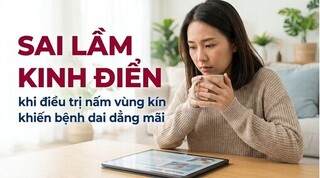 Sai lầm kinh điển khi điều trị nấm vùng kín khiến bệnh dai dẳng mãi