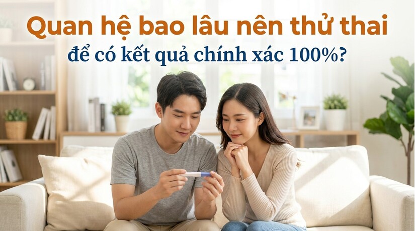 Quan hệ bao lâu nên thử thai để có kết quả chính xác 100%?