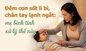 Đêm con sốt li bì, chân tay lạnh ngắt: mẹ bình tĩnh xử lý thế này