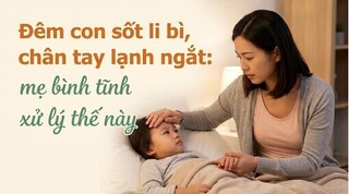 Đêm con sốt li bì, chân tay lạnh ngắt: mẹ bình tĩnh xử lý thế này