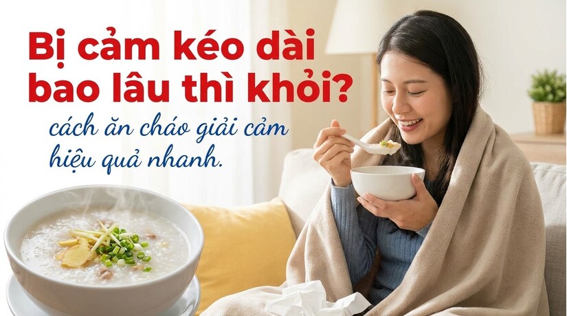 Bị cảm kéo dài bao lâu thì khỏi? cách ăn cháo giải cảm hiệu quả nhanh