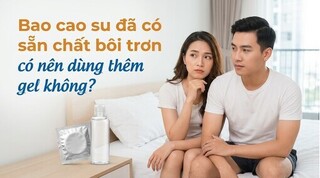 Bao cao su đã có sẵn chất bôi trơn - có nên dùng thêm gel không?