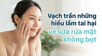 Vạch trần những hiểu lầm tai hại về sữa rửa mặt không bọt