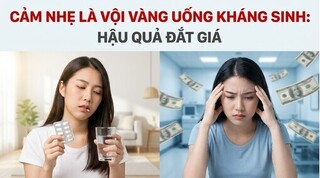 Cảm nhẹ là vội vàng uống kháng sinh: hậu quả đắt giá