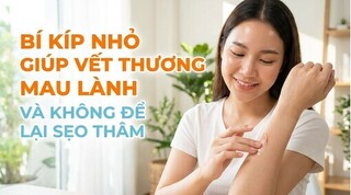Bí kíp nhỏ giúp vết thương mau lành và không để lại sẹo thâm