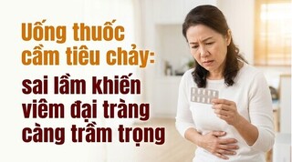 Uống thuốc cầm tiêu chảy sai lầm khiến viêm đại tràng càng trầm trọng