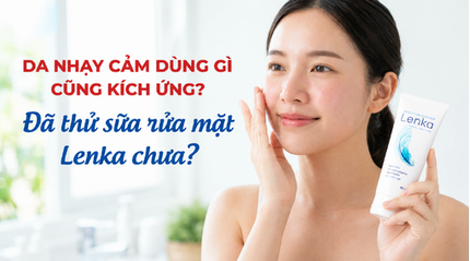 Da nhạy cảm dùng gì cũng kích ứng? Đã thử sữa rửa mặt Lenka chưa?