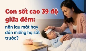 Con sốt cao 39 độ giữa đêm: nên lau mát hay dán miếng hạ sốt trước?