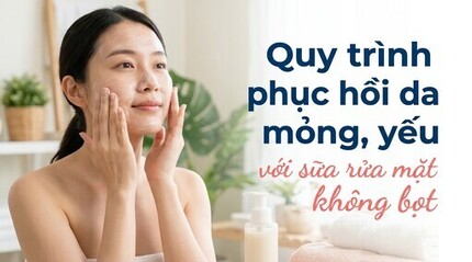 Quy trình phục hồi da mỏng, yếu với sữa rửa mặt không bọt