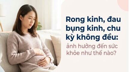 Rong kinh, đau bụng kinh, chu kỳ không đều: ảnh hưởng như thế nào?