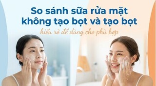 So sánh sữa rửa mặt không tạo bọt và tạo bọt: hiểu rõ để dùng