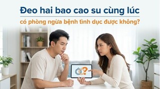 Đeo hai bao cao su cùng lúc có phòng ngừa bệnh tình dục được không?