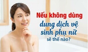 Nếu không dùng dung dịch vệ sinh phụ nữ sẽ thế nào?