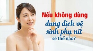 Nếu không dùng dung dịch vệ sinh phụ nữ sẽ thế nào?