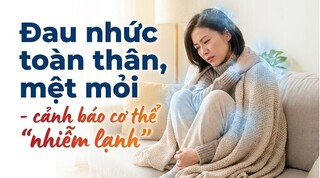 Đau nhức toàn thân, mệt mỏi - cảnh báo cơ thể 